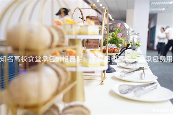 知名高校食堂承包价格昆明：了解昆明高校食堂承包费用