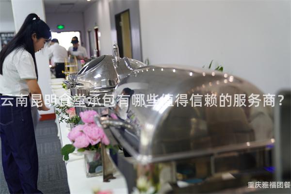 云南昆明食堂承包有哪些值得信赖的服务商？