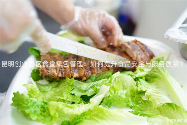 昆明创业园区食堂承包管理：如何提升食品安全与服务质量？