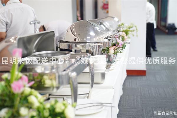 昆明米饭配送中心：高效快捷，为您提供优质服务