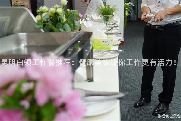 昆明白领工作餐推荐：健康美味让你工作更有活力！